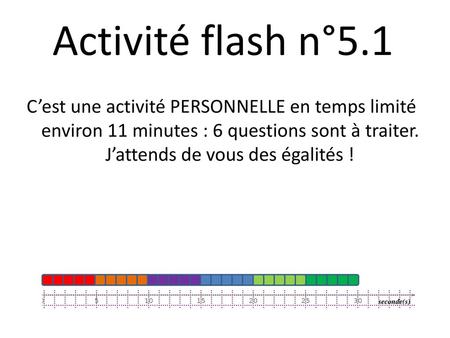 Activité flash n°5.1 C’est une activité PERSONNELLE en temps limité environ 11 minutes : 6 questions sont à traiter. J’attends de vous des égalités !