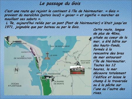 Le passage du Gois C’est une route qui rejoint le continent à l’île de Noirmoutier. « Gois » provient du maraîchin (patois local) « goiser » et signifie.