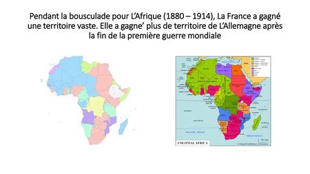 Pendant la bousculade pour L’Afrique (1880 – 1914), La France a gagné une territoire vaste. Elle a gagne’ plus de territoire de L’Allemagne après la fin.