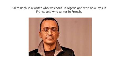 Salim Bachi is a writer who was born in Algeria and who now lives in France and who writes in French.