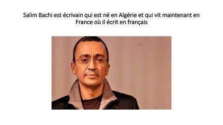 Salim Bachi est écrivain qui est né en Algérie et qui vit maintenant en France où il écrit en français.