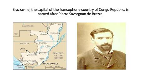 Brazzaville, the capital of the francophone country of Congo Republic, is named after Pierre Savorgnan de Brazza.