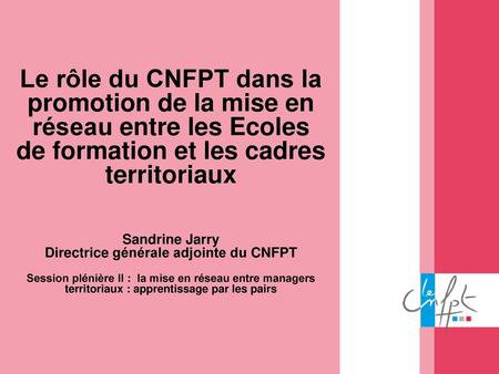Le rôle du CNFPT dans la promotion de la mise en réseau entre les Ecoles de formation et les cadres territoriaux Sandrine Jarry Directrice générale.