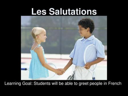 Les Salutations Learning Goal: Students will be able to greet people in French.