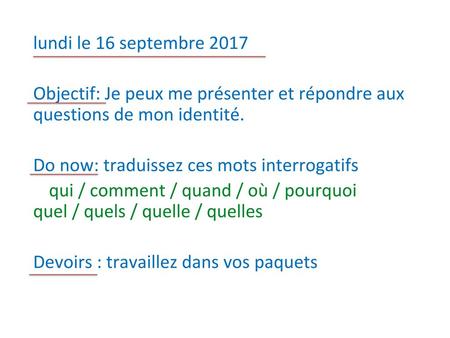 Lundi le 16 septembre 2017 Objectif: Je peux me présenter et répondre aux questions de mon identité. Do now: traduissez ces mots interrogatifs qui / comment.