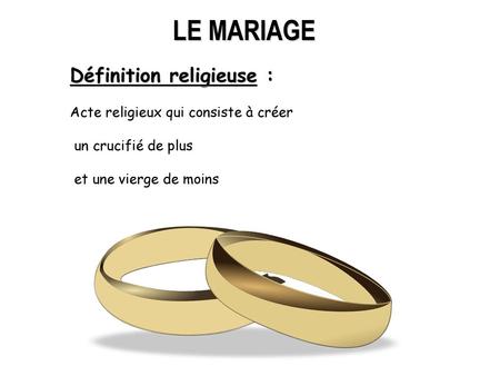 LE MARIAGE Définition religieuse : Acte religieux qui consiste à créer