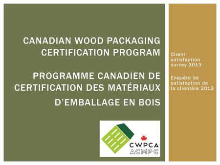 Canadian Wood Packaging Certification Program Programme canadien de certification des matériaux d’emballage en bois Client satisfaction survey 2013 Enquête.