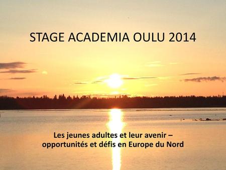 STAGE ACADEMIA OULU 2014 Les jeunes adultes et leur avenir – opportunités et défis en Europe du Nord.