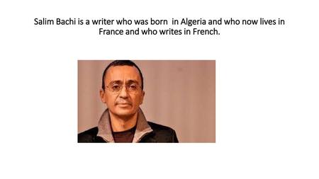Salim Bachi is a writer who was born in Algeria and who now lives in France and who writes in French.