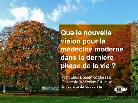 Quelle nouvelle vision pour la médecine moderne dans la dernière phase de la vie ? Prof. Gian Domenico Borasio Chaire de Médecine Palliative Université.