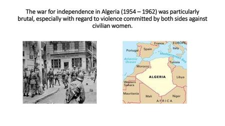 The war for independence in Algeria (1954 – 1962) was particularly brutal, especially with regard to violence committed by both sides against civilian.