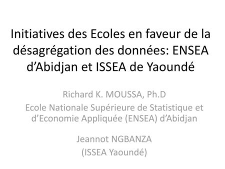 Initiatives des Ecoles en faveur de la désagrégation des données: ENSEA d’Abidjan et ISSEA de Yaoundé Richard K. MOUSSA, Ph.D Ecole Nationale Supérieure.