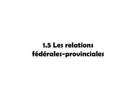 1.5 Les relations fédérales-provinciales