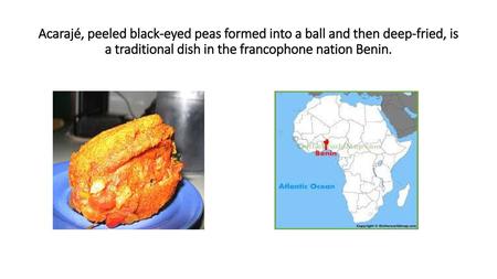 Acarajé, peeled black-eyed peas formed into a ball and then deep-fried, is a traditional dish in the francophone nation Benin.