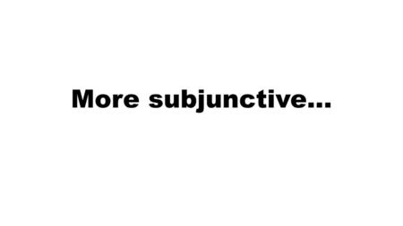More subjunctive….