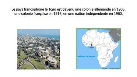 Le pays francophone le Togo est devenu une colonie allemande en 1905, une colonie française en 1916, en une nation indépendente en 1960.