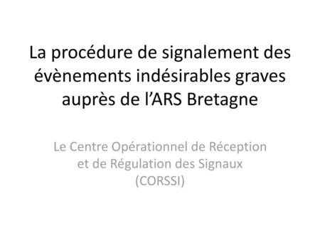 La procédure de signalement des évènements indésirables graves auprès de l’ARS Bretagne Le Centre Opérationnel de Réception et de Régulation des Signaux.
