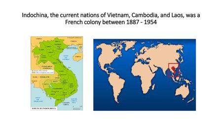 Indochina, the current nations of Vietnam, Cambodia, and Laos, was a French colony between 1887 - 1954.