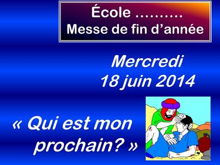 « Qui est mon prochain? » Mercredi 18 juin 2014 École ……….