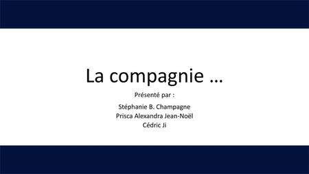 La compagnie … Présenté par : Stéphanie B. Champagne