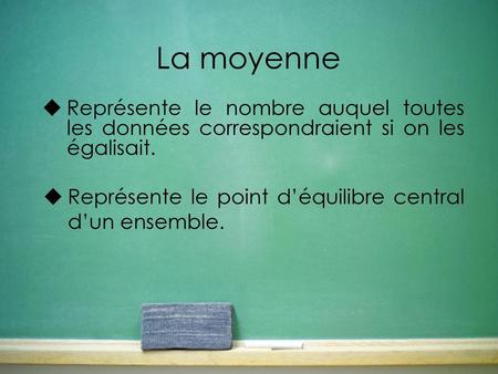 La moyenne Représente le nombre auquel toutes les données correspondraient si on les égalisait. Représente le point d’équilibre central d’un ensemble.