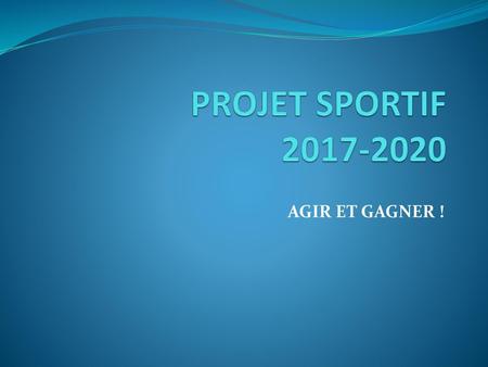 PROJET SPORTIF 2017-2020 AGIR ET GAGNER !.