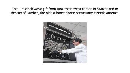 The Jura clock was a gift from Jura, the newest canton in Switzerland to the city of Quebec, the oldest francophone community it North America.