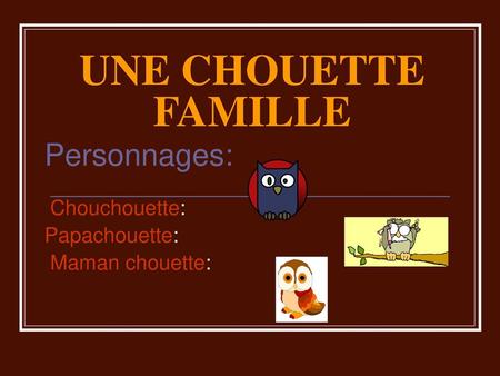 Personnages: Chouchouette: Papachouette: Maman chouette: