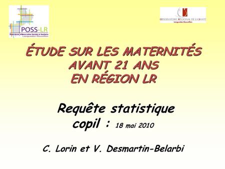 ÉTUDE SUR LES MATERNITÉS AVANT 21 ANS EN RÉGION LR Requête statistique copil : 18 mai 2010 C. Lorin et V. Desmartin-Belarbi.