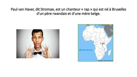 Paul van Haver, dit Stromae, est un chanteur « rap » qui est né à Bruxelles d’un père rwandais et d’une mère belge.