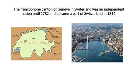 The francophone canton of Genève in Switerland was an independent nation until 1782 and became a part of Switzerland in 1814.