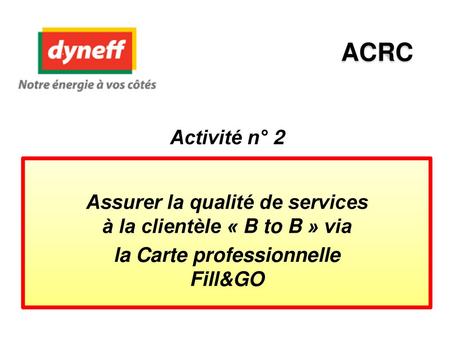 ACRC Activité n° 2 Assurer la qualité de services à la clientèle « B to B » via la Carte professionnelle Fill&GO.