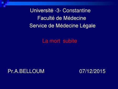 Université -3- Constantine Faculté de Médecine Service de Médecine Légale La mort subite Pr.A.BELLOUM 07/12/2015.