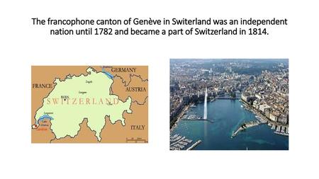 The francophone canton of Genève in Switerland was an independent nation until 1782 and became a part of Switzerland in 1814.
