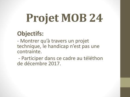 Projet MOB 24 Objectifs: - Montrer qu’à travers un projet technique, le handicap n’est pas une contrainte. - Participer dans ce cadre au téléthon de décembre.