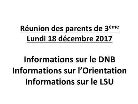 Réunion des parents de 3ème Lundi 18 décembre 2017 Informations sur le DNB Informations sur l’Orientation Informations sur le LSU 1.