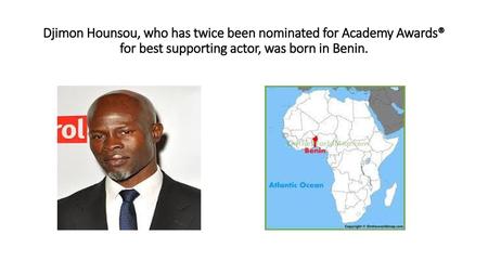 Djimon Hounsou, who has twice been nominated for Academy Awards® for best supporting actor, was born in Benin.