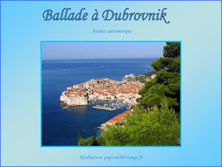 Réalisation: papi.niel@orange.fr Ballade à Dubrovnik Avance automatique Réalisation: papi.niel@orange.fr.