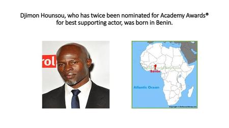 Djimon Hounsou, who has twice been nominated for Academy Awards® for best supporting actor, was born in Benin.