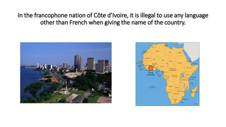 In the francophone nation of Côte d’Ivoire, it is illegal to use any language other than French when giving the name of the country.