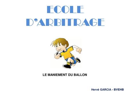 ECOLE D’ARBITRAGE LE MANIEMENT DU BALLON Hervé GARCIA - BVEHB.