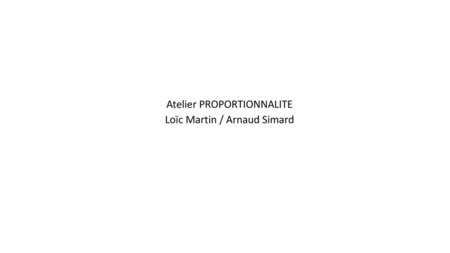 Atelier PROPORTIONNALITE Loïc Martin / Arnaud Simard