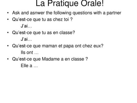 La Pratique Orale! Ask and asnwer the following questions with a partner Qu’est-ce que tu as chez toi ? J’ai… Qu’est-ce que tu as en classe? Qu’est-ce.