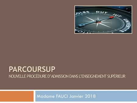 PARCOURSUP Nouvelle Procédure d’admission dans l’enseignement supérieur Madame FAUCI Janvier 2018.