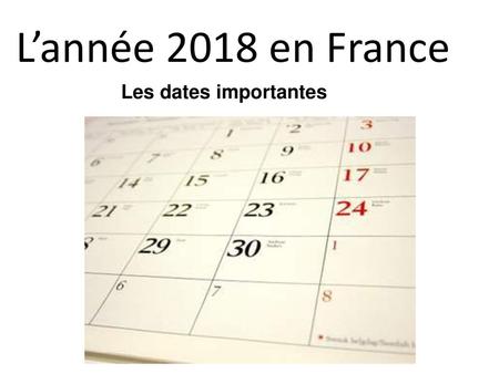 L’année 2018 en France Les dates importantes.