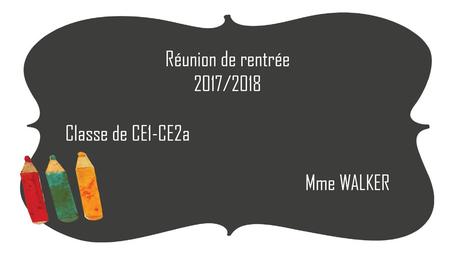 Réunion de rentrée 2017/2018 Classe de CE1-CE2a Mme WALKER.