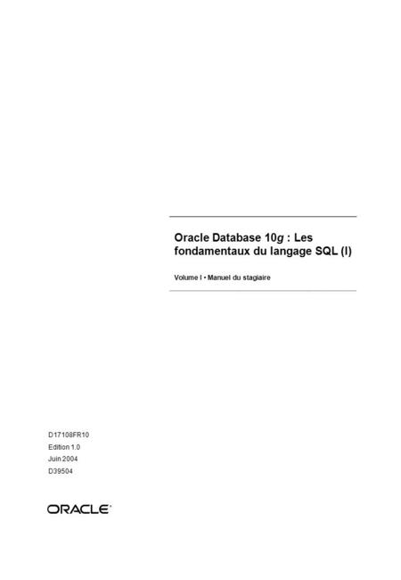 Oracle Database 10g : Les fondamentaux du langage SQL (I) Volume I Manuel du stagiaire D17108FR10 Edition 1.0 Juin 2004 D39504 ®