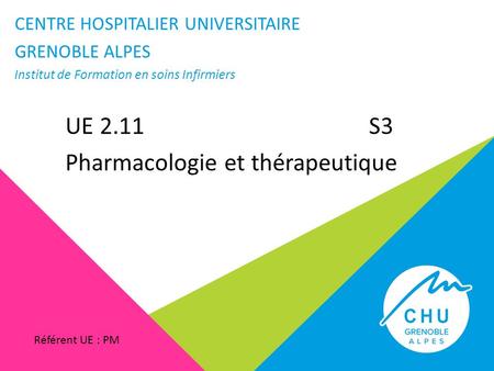 UE 2.11 S3 Pharmacologie et thérapeutique CENTRE HOSPITALIER UNIVERSITAIRE GRENOBLE ALPES Institut de Formation en soins Infirmiers Référent UE : PM.