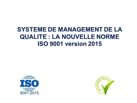 SYSTEME DE MANAGEMENT DE LA QUALITE : LA NOUVELLE NORME ISO 9001 version 2015.