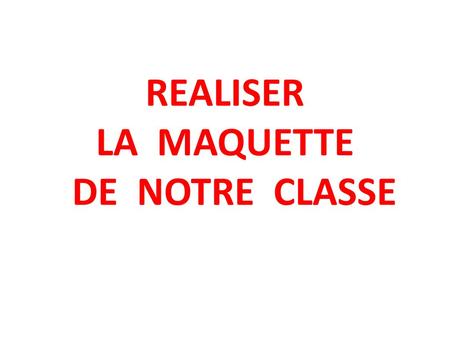 REALISER LA MAQUETTE DE NOTRE CLASSE
